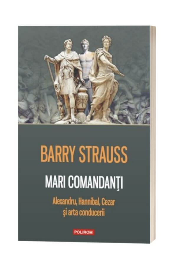 Mari comandanti. Alexandru, Hannibal, Cezar si arta conducerii - Barry Strauss