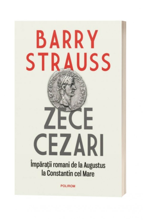 Zece cezari. Impărații romani de la Augustus la Constantin cel Mare - Barry Strauss Zece cezari. Impărații romani de la Augustus la Constantin cel Mare - Barry Strauss