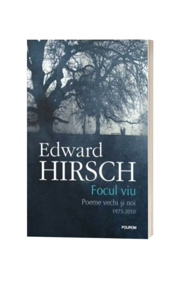 Focul viu. Poeme vechi si noi (1975-2010) - Edward Hirsch Focul viu. Poeme vechi si noi (1975-2010) - Edward Hirsch