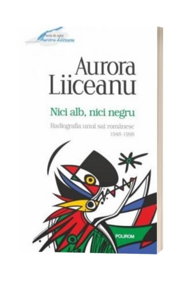 Nici alb, nici negru Radiografia unui sat romanesc, 1948-1998 - Aurora Liiceanu Nici alb, nici negru Radiografia unui sat romanesc, 1948-1998 - Aurora Liiceanu
